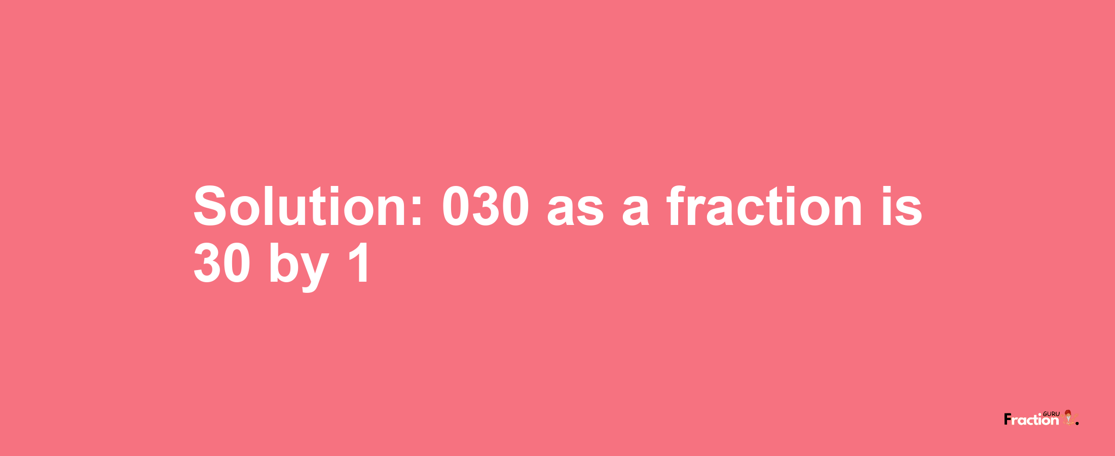 Solution:030 as a fraction is 30/1